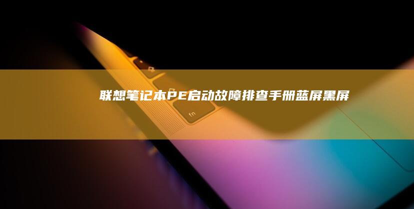 联想笔记本PE启动故障排查手册：蓝屏、黑屏、无法识别U盘等常见问题解决方案 (联想笔记本pin码是什么)