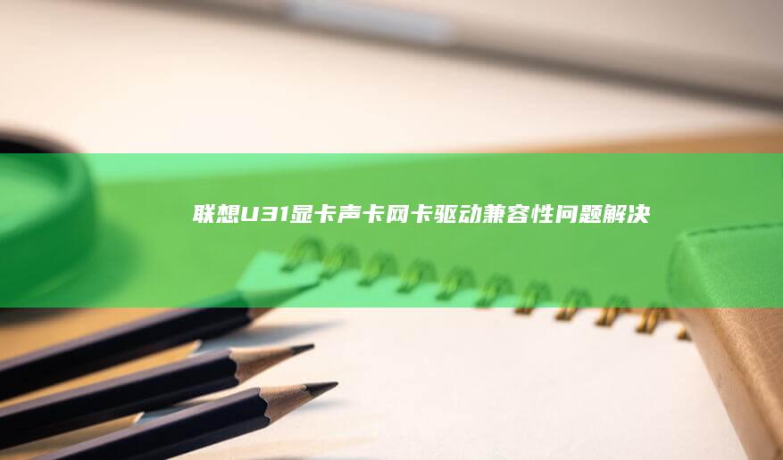 联想U31显卡/声卡/网卡驱动兼容性问题解决方案及版本适配表 (联想 u31)