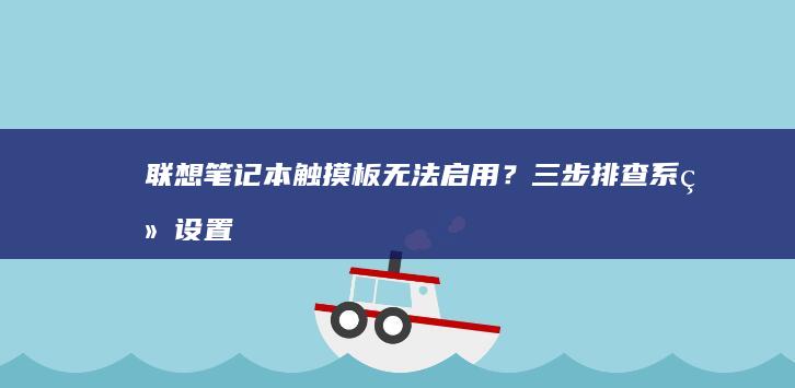 联想笔记本触摸板无法启用？三步排查系统设置、BIOS配置与驱动问题 (联想笔记本触摸板怎么关闭和开启)