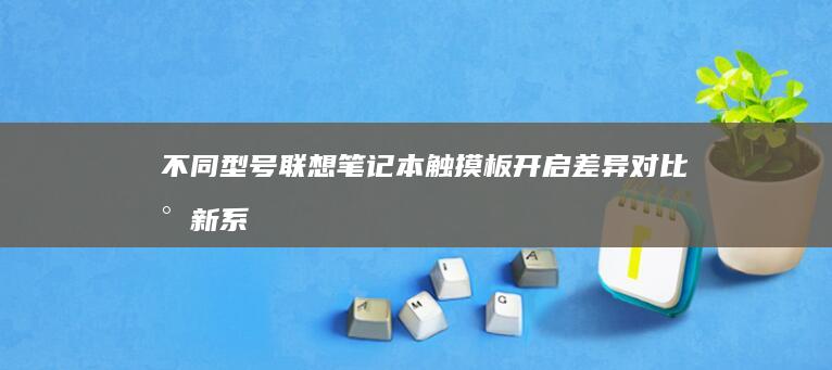 不同型号联想笔记本触摸板开启差异对比：小新系列/拯救者/Yoga等机型专属设置路径详解 (不同型号联想电脑进入BIOS的方法)