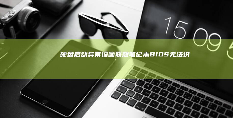 【硬盘启动异常诊断：联想笔记本BIOS无法识别硬盘的硬件检测与修复方法】 (硬盘启动失败怎么办)