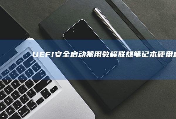 【UEFI安全启动禁用教程：联想笔记本硬盘启动时的固件设置关键步骤】 (uefi模式安装)