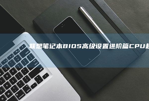 联想笔记本BIOS高级设置进阶篇：CPU超频/内存配置/启动顺序自定义指南 (联想笔记本bios怎么恢复出厂设置)