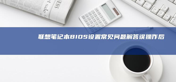 联想笔记本BIOS设置常见问题解答：误操作后如何安全退出、保存设置及避免系统启动异常的实用技巧 (联想笔记本bios怎么恢复出厂设置)