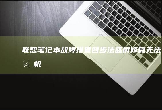 联想笔记本故障排查四步法：蓝屏修复、无法开机处理与硬件自检指示灯解读 (联想笔记本故障维修)