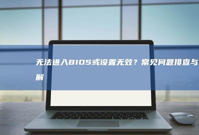 无法进入BIOS或设置无效？常见问题排查与解决方案 (无法进入bios的原因)