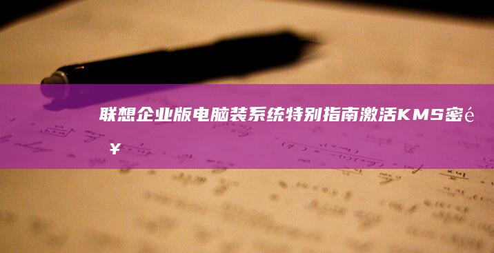 联想企业版电脑装系统特别指南：激活KMS密钥与还原出厂设置的合规操作流程 (联想企业版电脑)