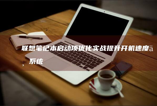 联想笔记本启动项优化实战：提升开机速度与系统稳定性的关键操作解析 (联想笔记本启动盘按f几)