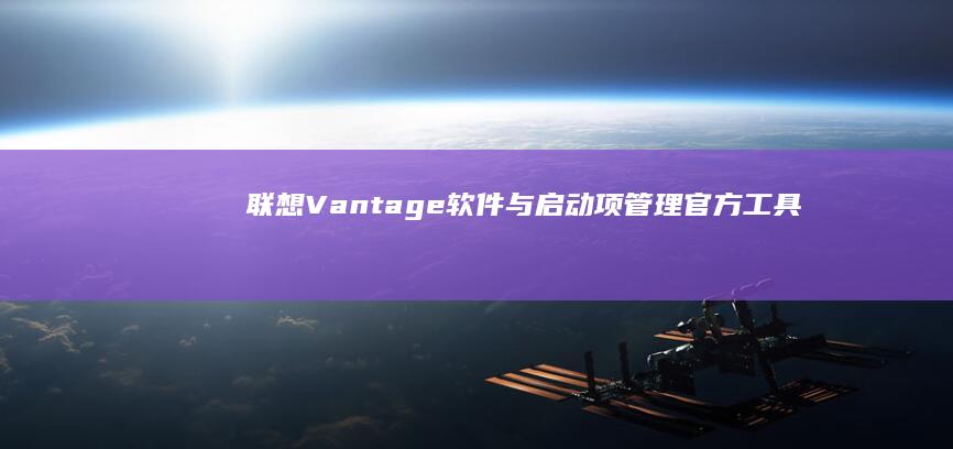 联想Vantage软件与启动项管理：官方工具如何实现智能自启程序筛选 (联想vantage干什么的)