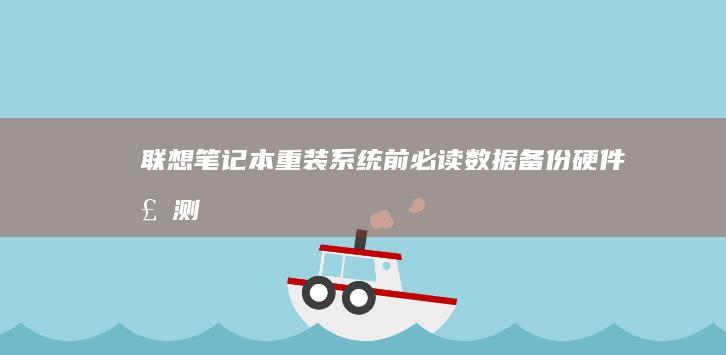 联想笔记本重装系统前必读：数据备份、硬件检测与系统镜像选择技巧 (联想笔记本重装系统的详细步骤)