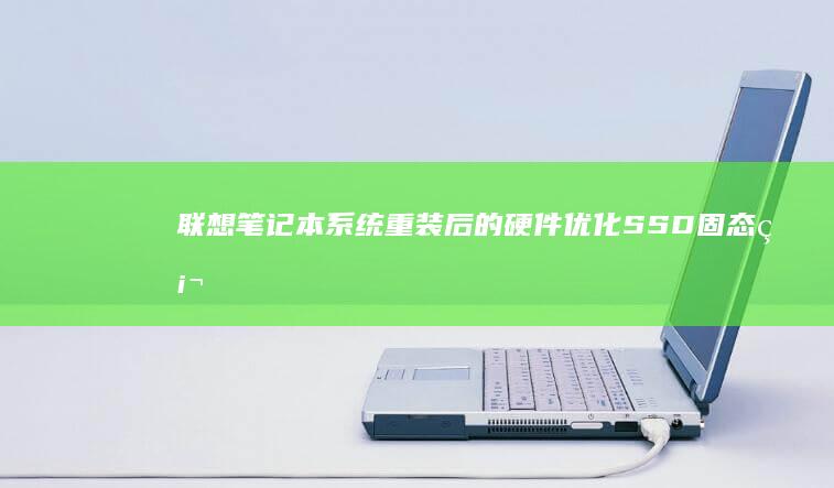 联想笔记本系统重装后的硬件优化：SSD固态硬盘设置与散热管理配置 (联想笔记本系统重装)