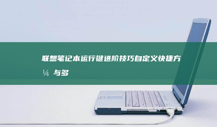 联想笔记本运行键进阶技巧：自定义快捷方式与多模式智能切换实战教程 (联想笔记本运行内存怎么看)