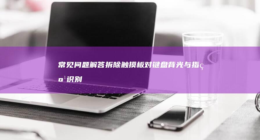 常见问题解答：拆除触摸板对键盘背光与指纹识别功能的影响评估 (纪检监察机关办案常见问题解答)