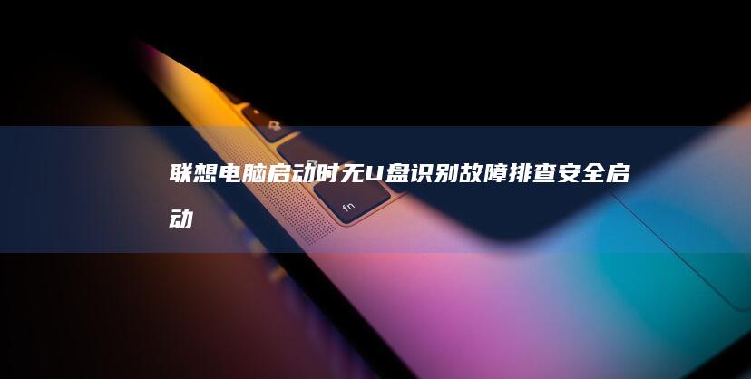 联想电脑启动时无U盘识别故障排查：安全启动（Secure Boot）与Legacy模式切换技巧 (联想电脑启动bios设置)