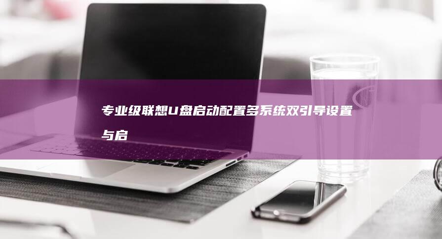 专业级联想U盘启动配置：多系统双引导设置与启动管理器（如GRUB/EFI Shell）部署 (联想u系列笔记本怎么样)