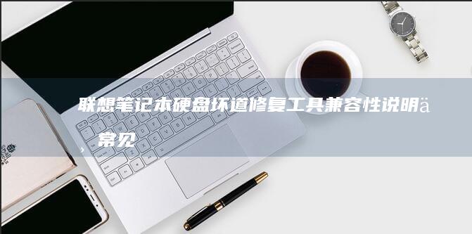 联想笔记本硬盘坏道修复工具：兼容性说明与常见问题解决方案 (联想笔记本硬盘锁怎么解除)