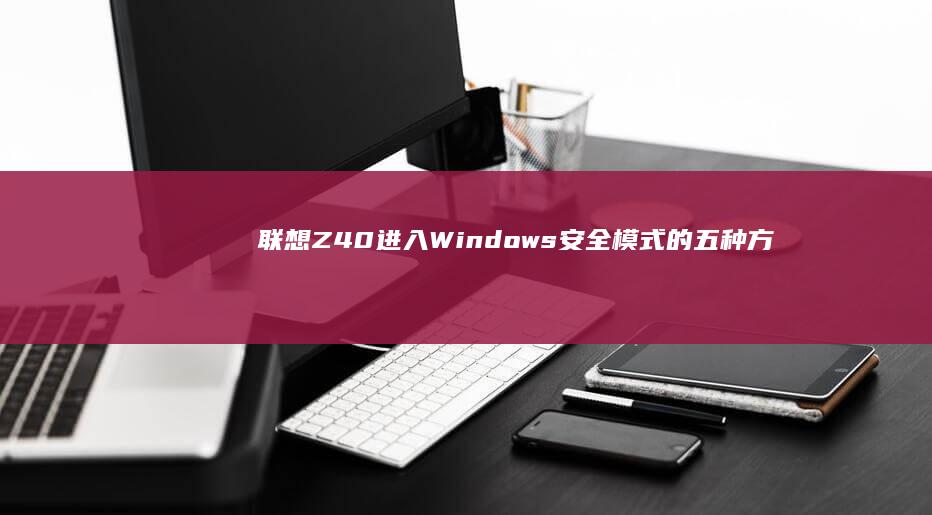 联想Z40进入Windows安全模式的五种方法对比：按键操作与BIOS设置差异解析 (联想z40进入bios设置按哪个键)