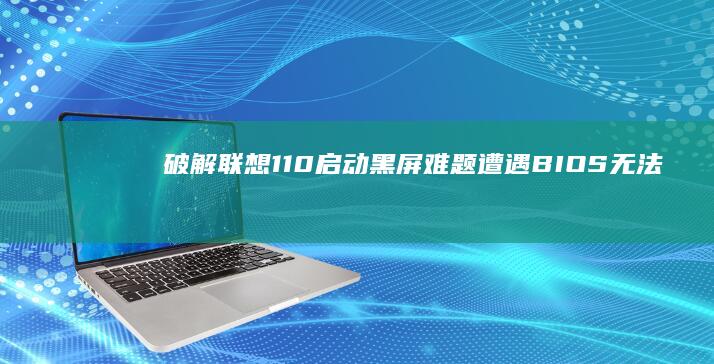 破解联想110启动黑屏难题：遭遇BIOS无法进入时的应急处理方案（含安全模式+命令行操作） (破解联想手表教程)