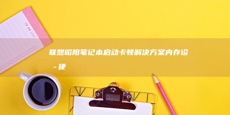 联想昭阳笔记本启动卡顿解决方案：内存诊断、硬盘SMART检测与系统启动项深度清理实战 (联想昭阳笔记本一键恢复步骤)