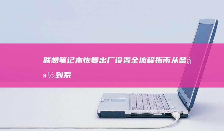 联想笔记本恢复出厂设置全流程指南：从备份到系统重置的详细步骤解析 (联想笔记本恢复系统还原)