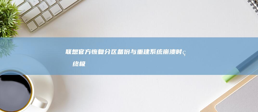 联想官方恢复分区备份与重建：系统崩溃时的终极恢复方案与工具使用说明 (联想官方恢复系统)