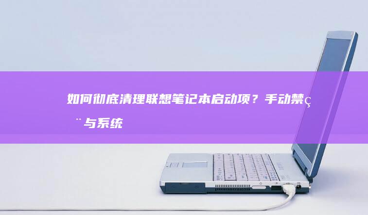 如何彻底清理联想笔记本启动项？手动禁用与系统优化工具双管齐下的实用方法 (如何彻底清理手机)