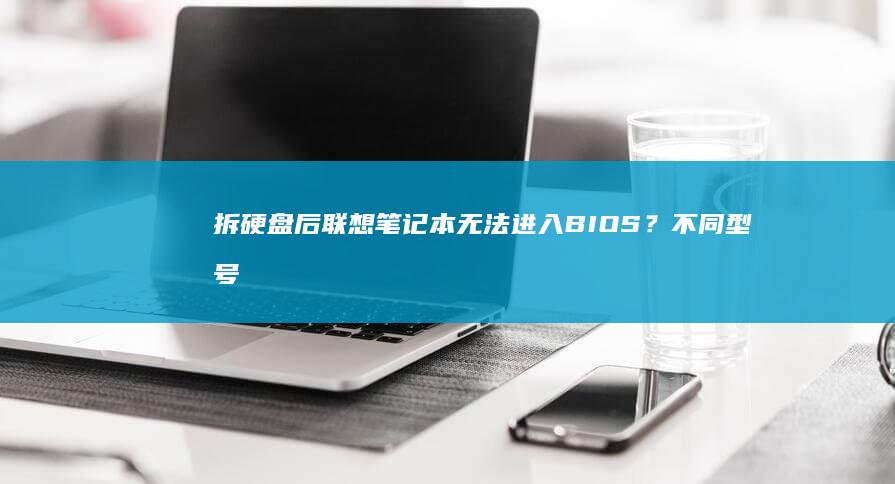 拆硬盘后联想笔记本无法进入BIOS？不同型号快速解决方法与硬件兼容性指南 (拆硬盘后联想能用吗)