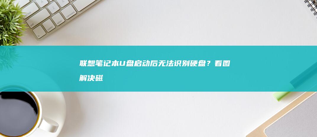 联想笔记本U盘启动后无法识别硬盘？看图解决磁盘管理问题 (联想笔记本u盘启动按哪个键)