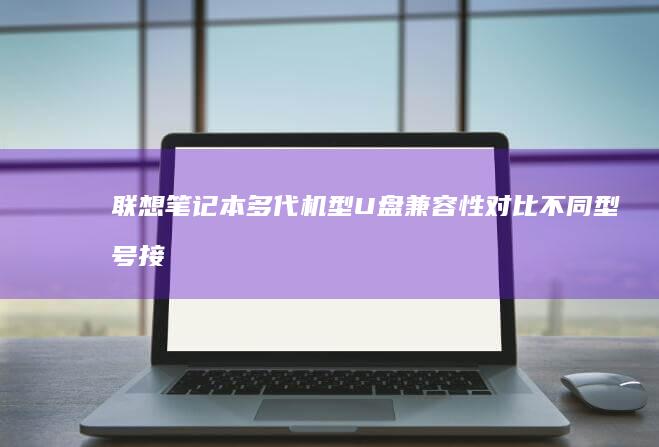 联想笔记本多代机型U盘兼容性对比：不同型号接口差异导致的检测失败问题 (联想笔记本多少钱一台?)