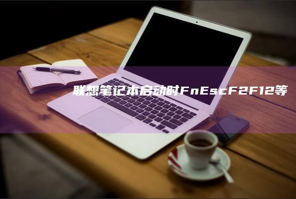 联想笔记本启动时Fn+Esc/F2/F12等组合键功能详解 (联想笔记本启动盘按f几)