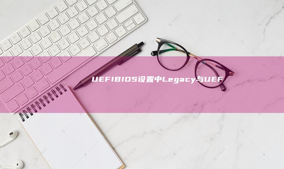 UEFI/BIOS设置中Legacy与UEFI模式对系统U盘识别的影响对比 (uefi版本是什么意思)