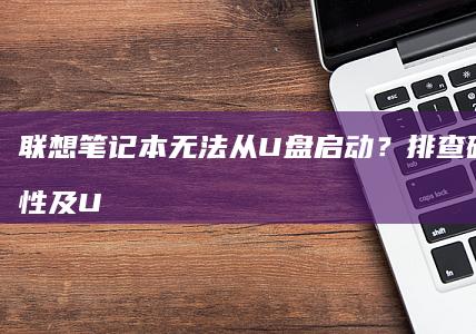 联想笔记本无法从U盘启动？排查硬件兼容性及UEFI/Legacy模式切换技巧 (联想笔记本无线网络找不到wifi)