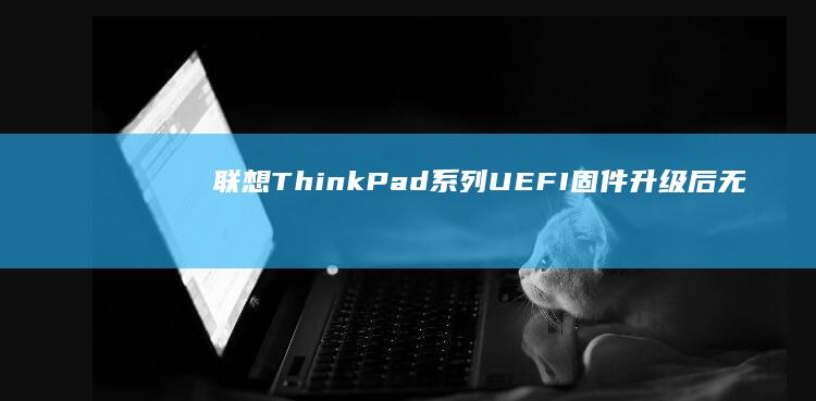 联想ThinkPad系列UEFI固件升级后无法开机？回滚固件与系统兼容性解决方案 (联想thinkpad)