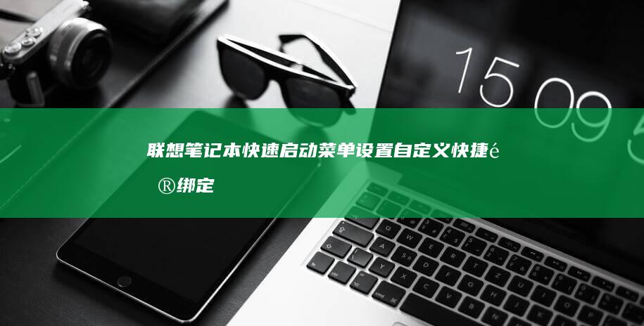 联想笔记本快速启动菜单设置：自定义快捷键绑定常用程序/系统功能 (联想笔记本快捷启动键是哪个键)