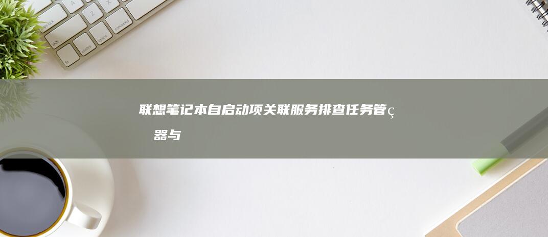 联想笔记本自启动项关联服务排查：任务管理器与msconfig的深度使用案例 (联想笔记本自动关机怎么回事)