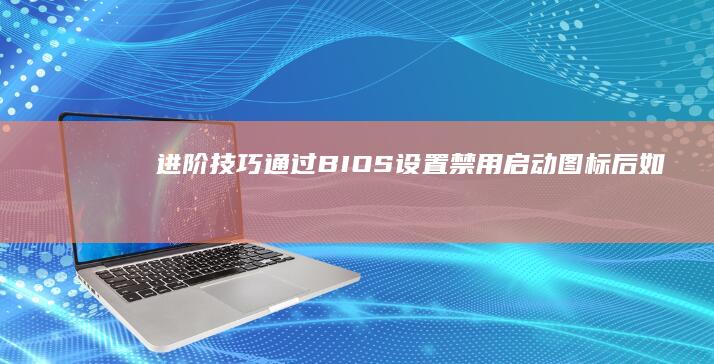 【进阶技巧】通过BIOS设置禁用启动图标后如何验证效果及系统性能影响分析 (进阶怎么用)