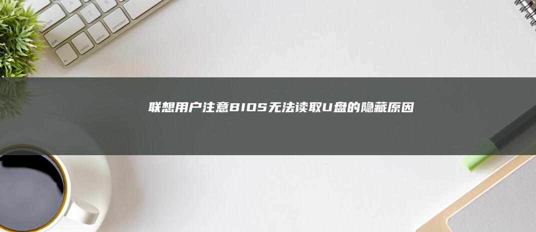 联想用户注意！BIOS无法读取U盘的隐藏原因：固件漏洞、供电问题与第三方软件干扰解析 (联想用户注意事项)