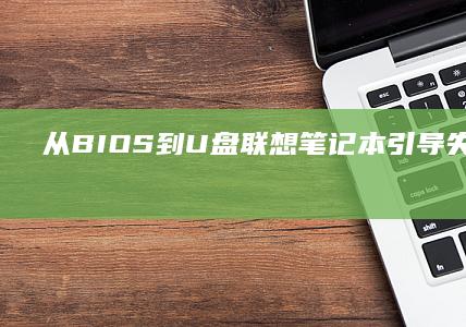 从BIOS到U盘：联想笔记本引导失败的系统性排查与硬件级解决方案全解析 (怎样从bios界面正常开机)