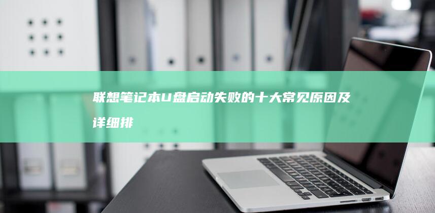 联想笔记本U盘启动失败的十大常见原因及详细排查步骤 (联想笔记本u盘启动按哪个键)