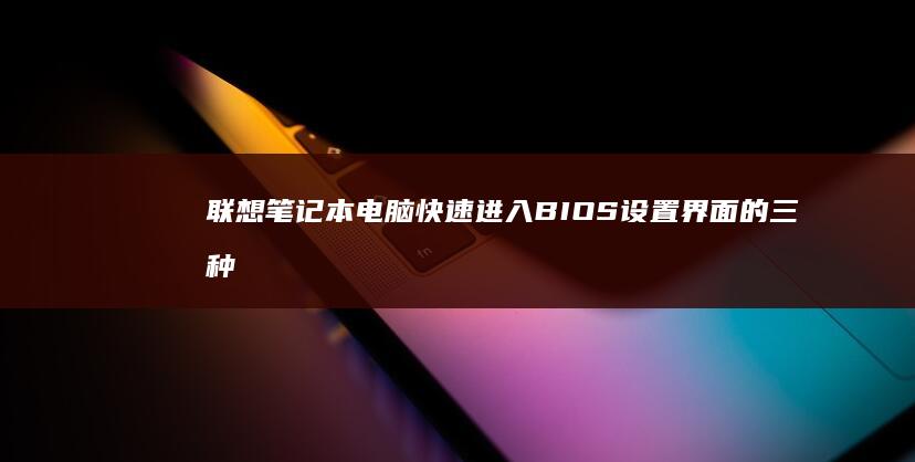 联想笔记本电脑快速进入BIOS设置界面的三种方法详解（附不同型号快捷键对照表） (联想笔记本电脑黑屏打不开怎么办)