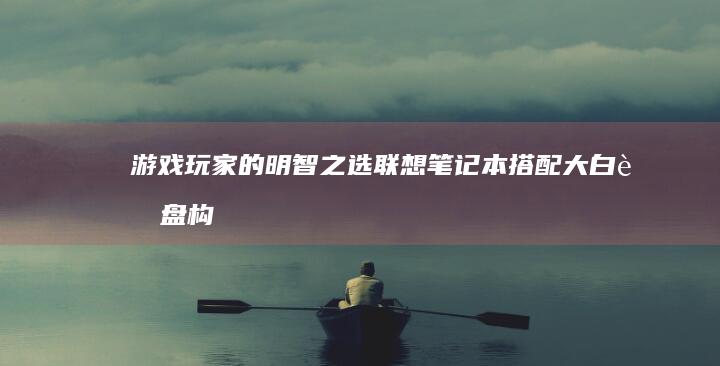 游戏玩家的明智之选：联想笔记本搭配大白菜盘构建高性能存储生态 (游戏玩家的明末奋斗纪实)