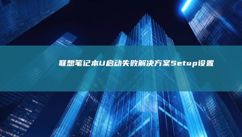 联想笔记本U启动失败解决方案：Setup设置中常见问题排查与快速修复指南 (联想笔记本u盘启动按哪个键)