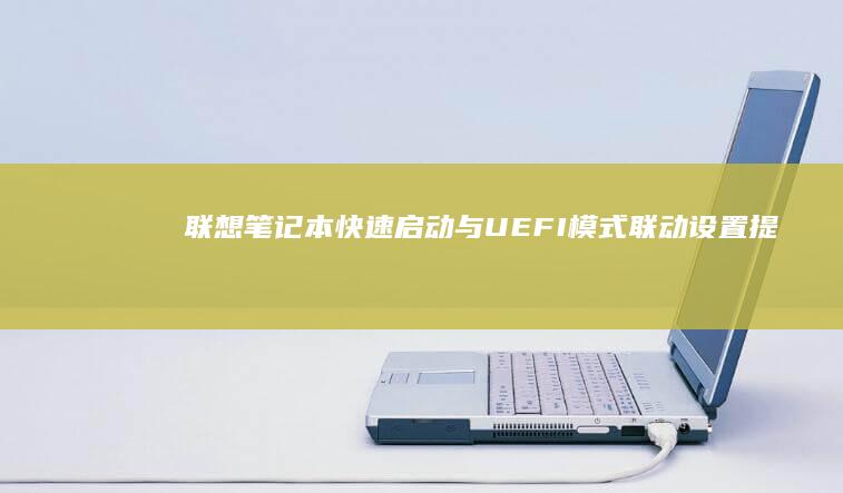 联想笔记本快速启动与UEFI模式联动设置：提升开机速度的隐藏技巧 (联想笔记本快捷启动键是哪个键)