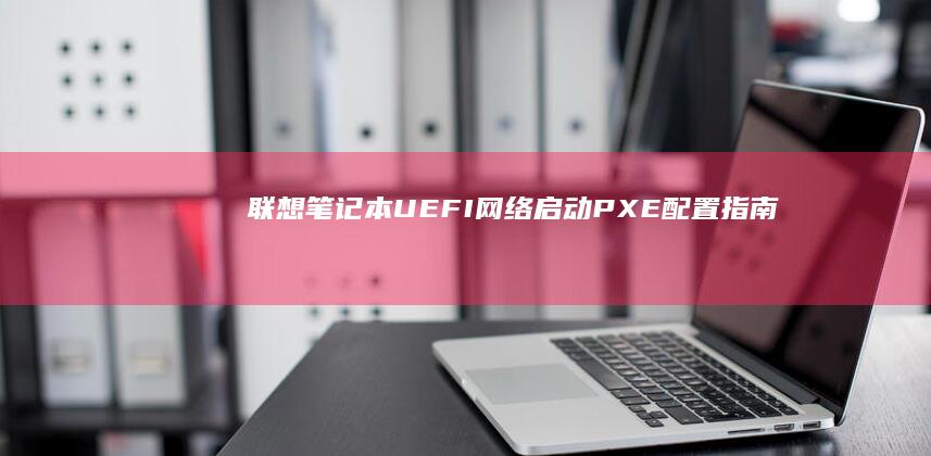 联想笔记本UEFI网络启动（PXE）配置指南：实现远程部署与系统还原的进阶操作 (联想笔记本u启动按f几)