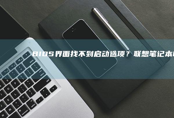 BIOS界面找不到启动选项？联想笔记本UEFI设置中隐藏功能的激活路径解析 (bios界面怎么进入)