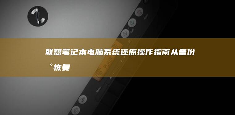 联想笔记本电脑系统还原操作指南：从备份到恢复的全流程详解 (联想笔记本电脑黑屏打不开怎么办)