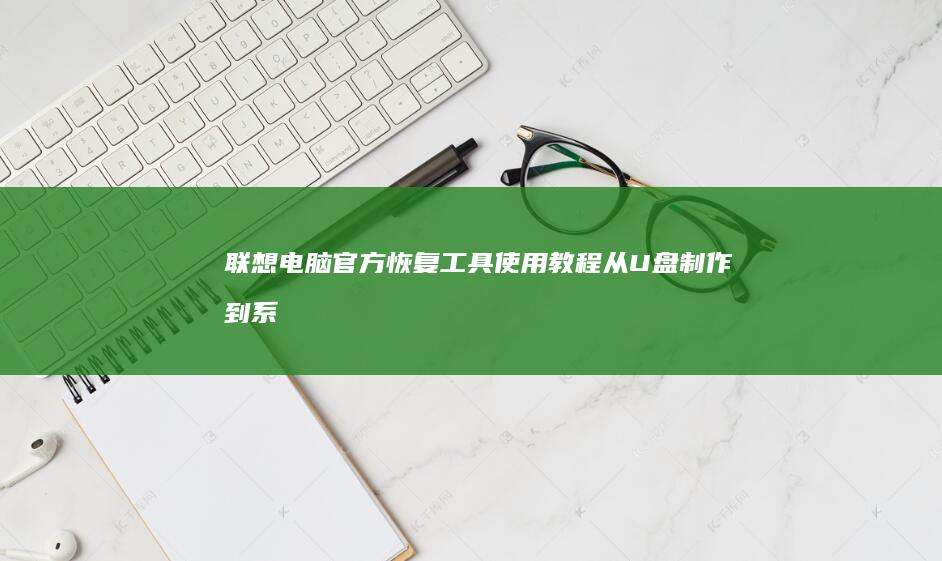 联想电脑官方恢复工具使用教程：从U盘制作到系统重装完整步骤 (联想电脑官方售后维修服务网点)