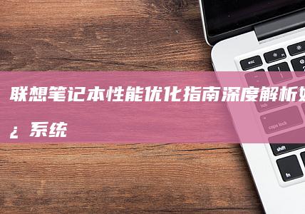 联想笔记本性能优化指南：深度解析如何通过系统设置提升运行效率与响应速度 (联想笔记本性能模式怎么开)