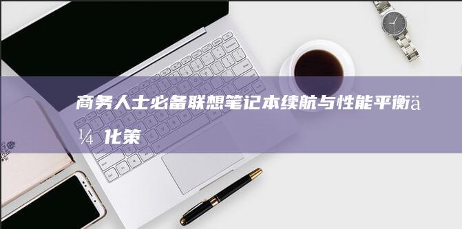 商务人士必备：联想笔记本续航与性能平衡优化策略，兼顾便携与高效办公 (商务人士必备物品十件)