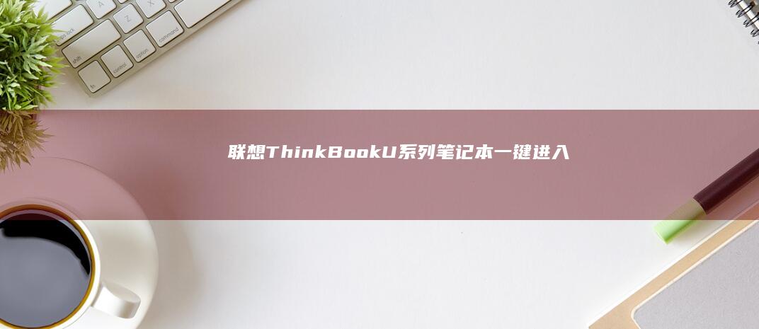 联想ThinkBook/U系列笔记本一键进入UEFI设置的快捷键组合解析 (联想thinkbook)